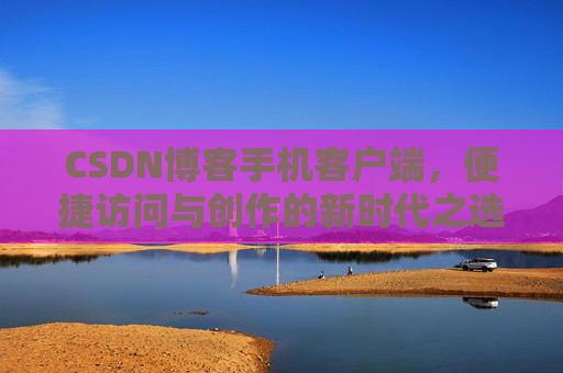 CSDN博客手机客户端，便捷访问与创作的新时代之选