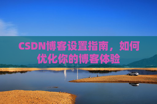 CSDN博客设置指南，如何优化你的博客体验