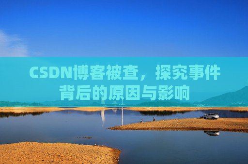 CSDN博客被查,探究事件背后的原因与影响